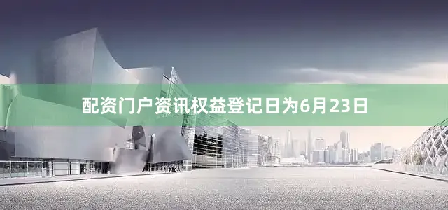 配资门户资讯权益登记日为6月23日