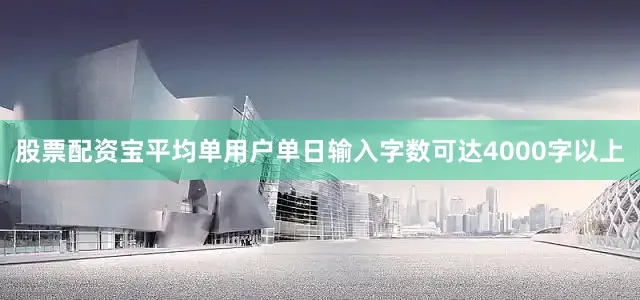 股票配资宝平均单用户单日输入字数可达4000字以上