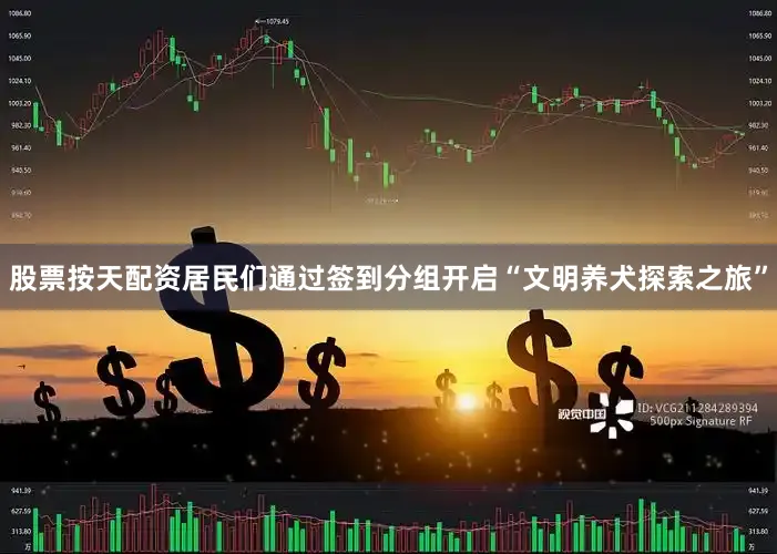 股票按天配资居民们通过签到分组开启“文明养犬探索之旅”