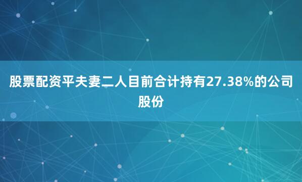股票配资平夫妻二人目前合计持有27.38%的公司股份