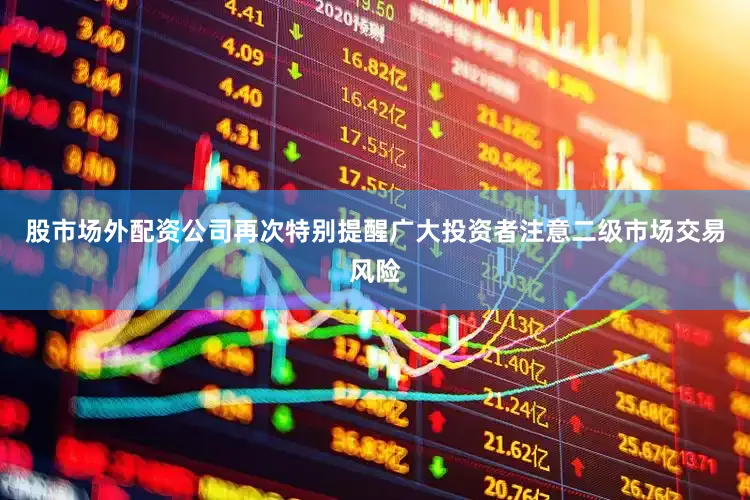股市场外配资公司再次特别提醒广大投资者注意二级市场交易风险