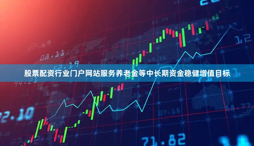 股票配资行业门户网站服务养老金等中长期资金稳健增值目标