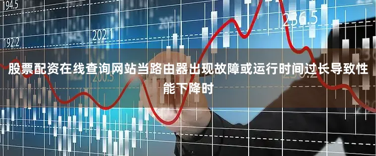 股票配资在线查询网站当路由器出现故障或运行时间过长导致性能下降时