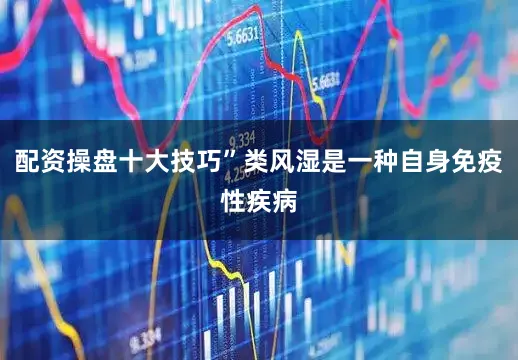 配资操盘十大技巧”类风湿是一种自身免疫性疾病