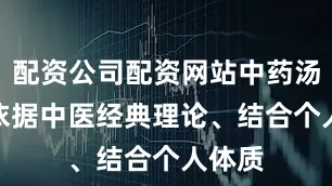 配资公司配资网站中药汤剂— 依据中医经典理论、结合个人体质