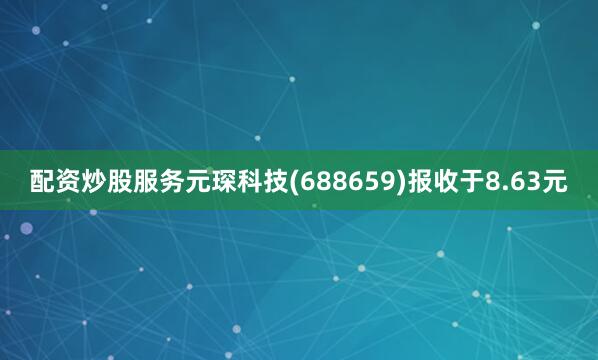 配资炒股服务元琛科技(688659)报收于8.63元
