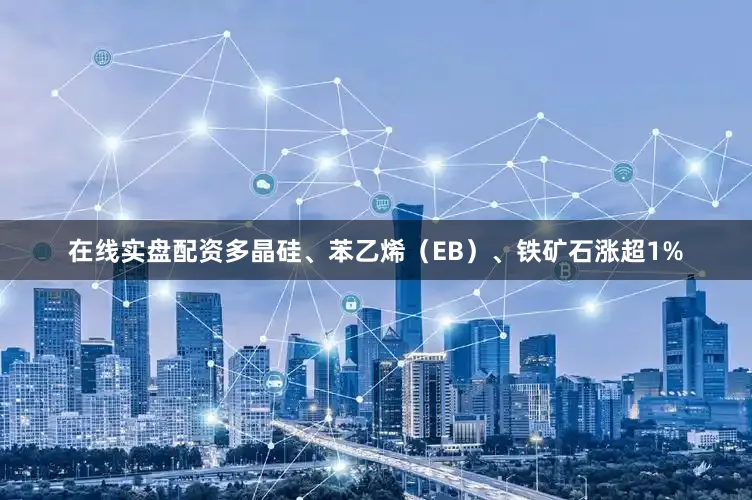 在线实盘配资多晶硅、苯乙烯（EB）、铁矿石涨超1%