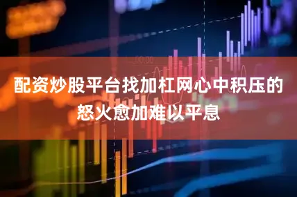 配资炒股平台找加杠网心中积压的怒火愈加难以平息