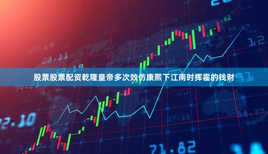 股票股票配资乾隆皇帝多次效仿康熙下江南时挥霍的钱财