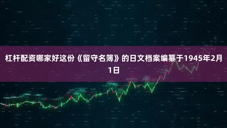 杠杆配资哪家好这份《留守名簿》的日文档案编纂于1945年2月1日