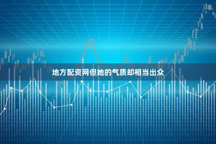 地方配资网但她的气质却相当出众