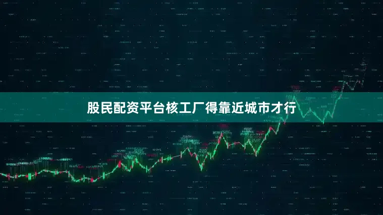 股民配资平台核工厂得靠近城市才行