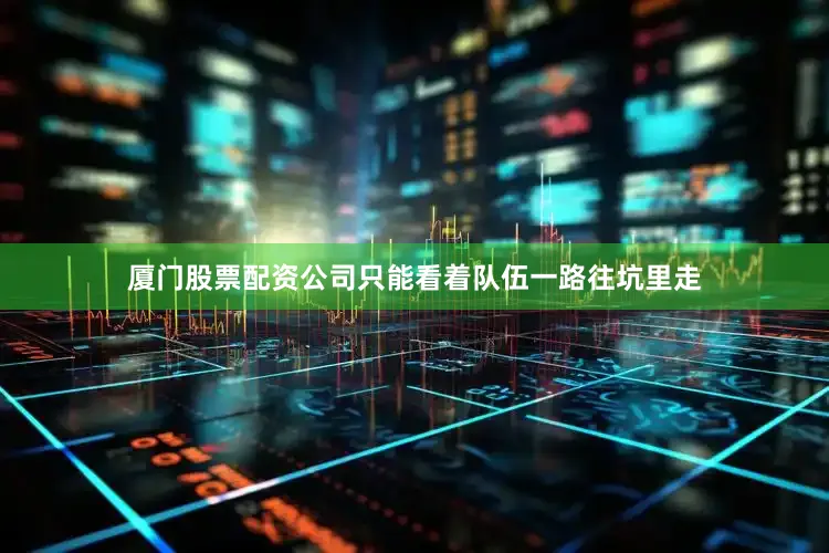 厦门股票配资公司只能看着队伍一路往坑里走