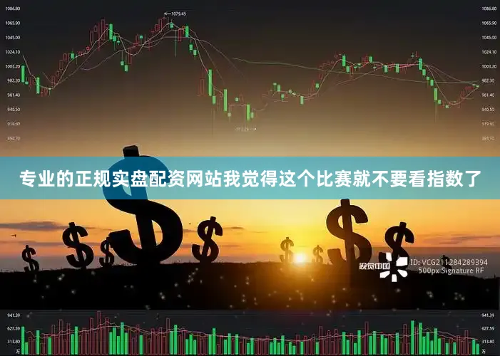 专业的正规实盘配资网站我觉得这个比赛就不要看指数了