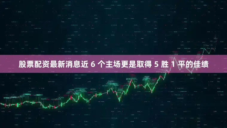 股票配资最新消息近 6 个主场更是取得 5 胜 1 平的佳绩