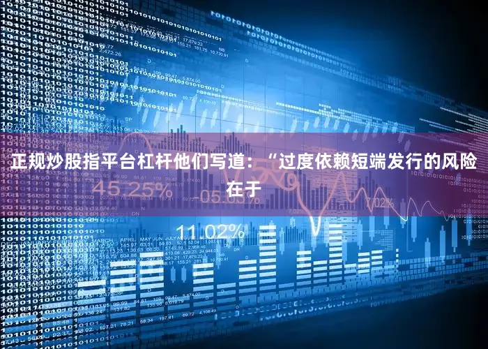 正规炒股指平台杠杆他们写道：“过度依赖短端发行的风险在于