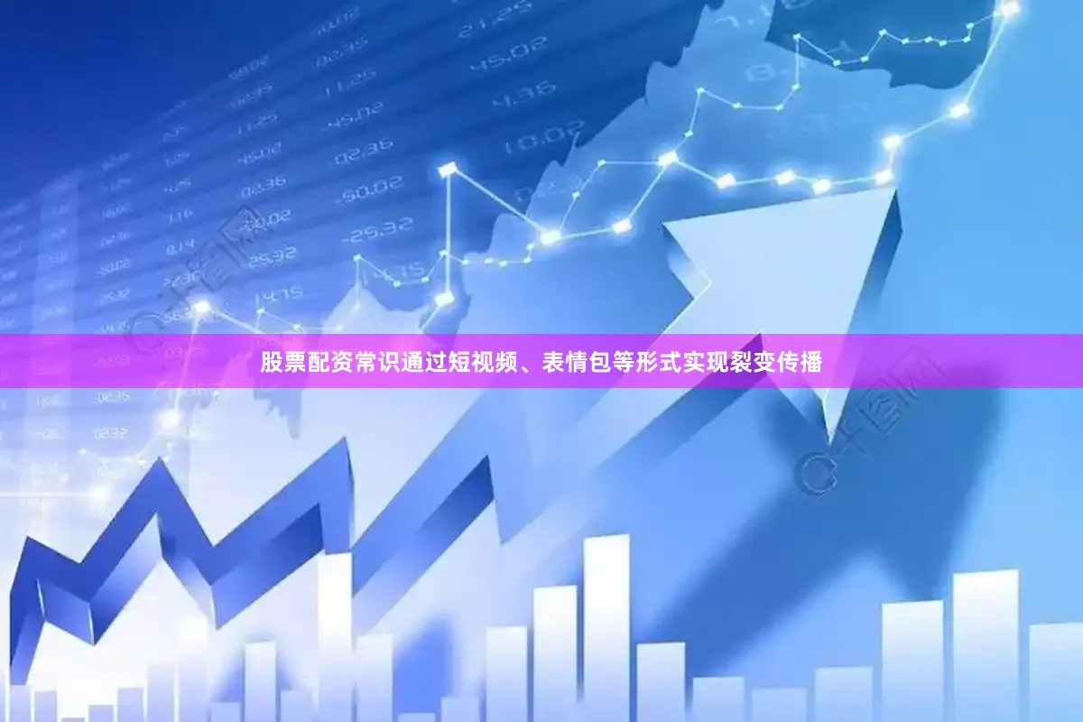 股票配资常识通过短视频、表情包等形式实现裂变传播