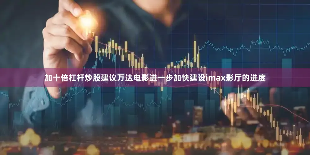 加十倍杠杆炒股建议万达电影进一步加快建设imax影厅的进度