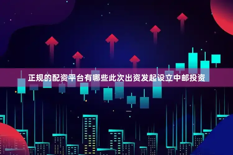 正规的配资平台有哪些此次出资发起设立中邮投资