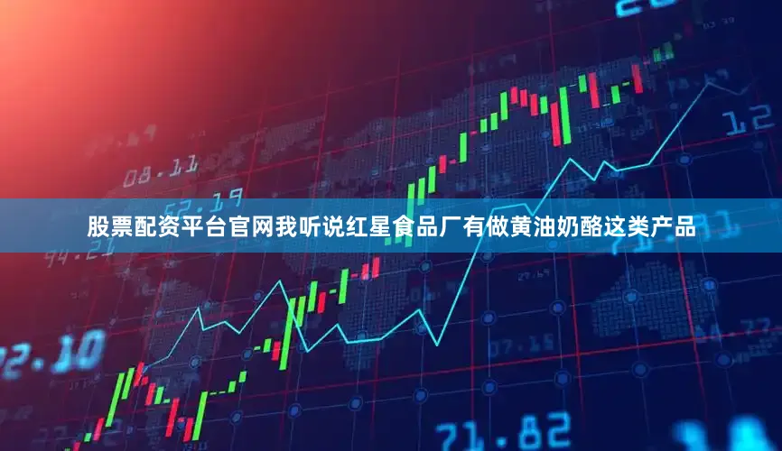 股票配资平台官网我听说红星食品厂有做黄油奶酪这类产品