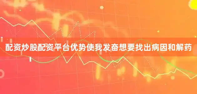配资炒股配资平台优势使我发奋想要找出病因和解药