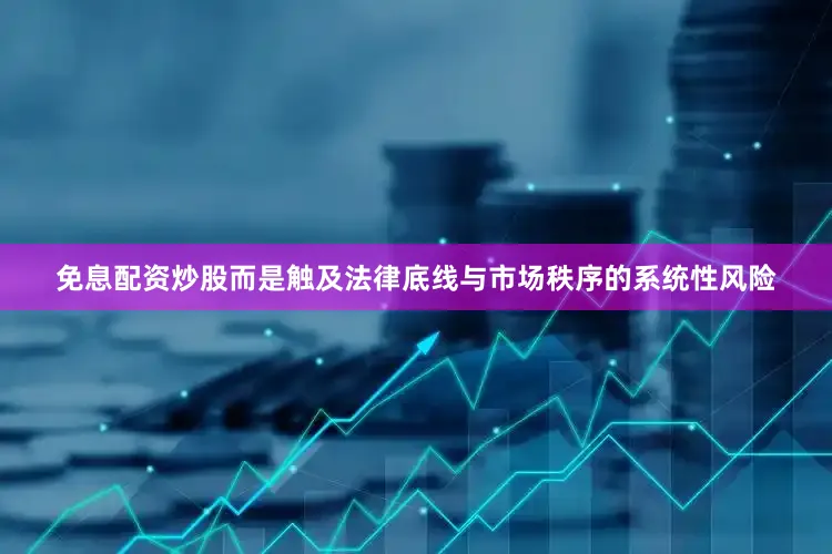 免息配资炒股而是触及法律底线与市场秩序的系统性风险