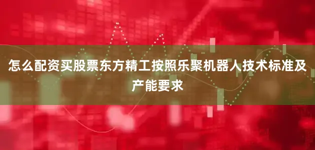 怎么配资买股票东方精工按照乐聚机器人技术标准及产能要求