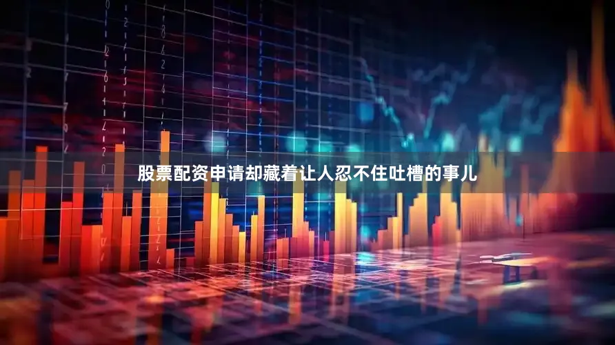 股票配资申请却藏着让人忍不住吐槽的事儿