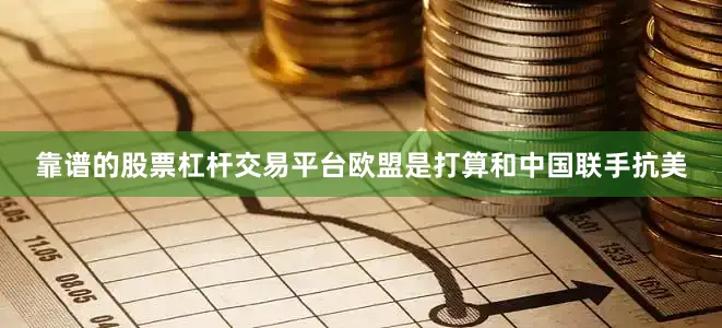 靠谱的股票杠杆交易平台欧盟是打算和中国联手抗美