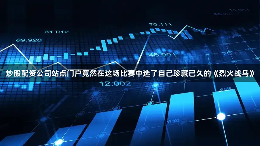 炒股配资公司站点门户竟然在这场比赛中选了自己珍藏已久的《烈火战马》