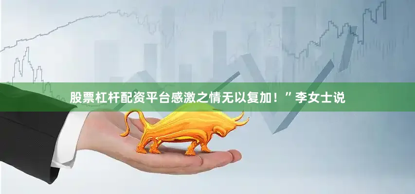 股票杠杆配资平台感激之情无以复加！”李女士说