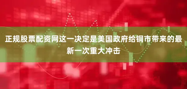 正规股票配资网这一决定是美国政府给铜市带来的最新一次重大冲击