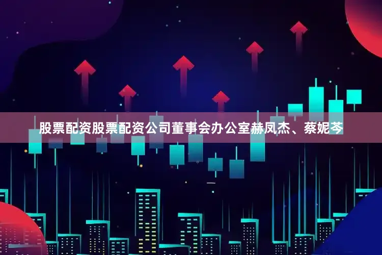 股票配资股票配资公司董事会办公室赫凤杰、蔡妮芩