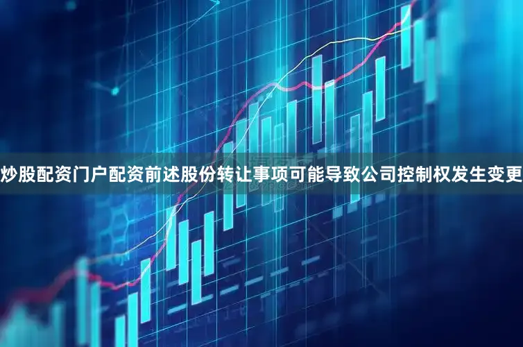炒股配资门户配资前述股份转让事项可能导致公司控制权发生变更