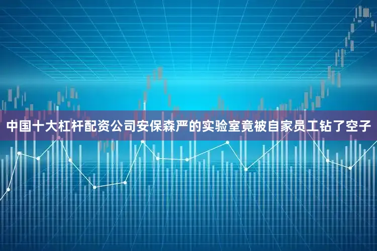 中国十大杠杆配资公司安保森严的实验室竟被自家员工钻了空子
