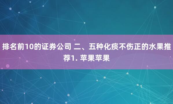 排名前10的证券公司 二、五种化痰不伤正的水果推荐1. 苹果苹果