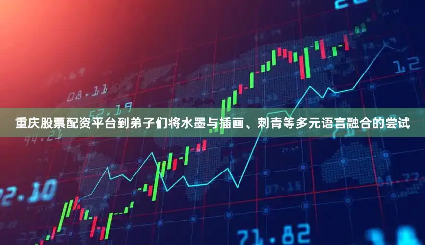 重庆股票配资平台到弟子们将水墨与插画、刺青等多元语言融合的尝试