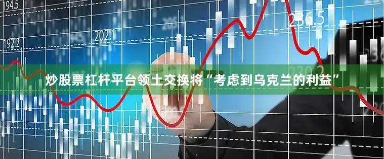 炒股票杠杆平台领土交换将“考虑到乌克兰的利益”