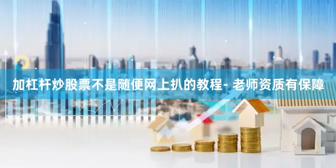 加杠杆炒股票不是随便网上扒的教程- 老师资质有保障