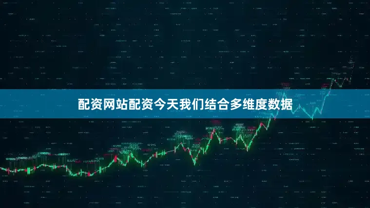 配资网站配资今天我们结合多维度数据