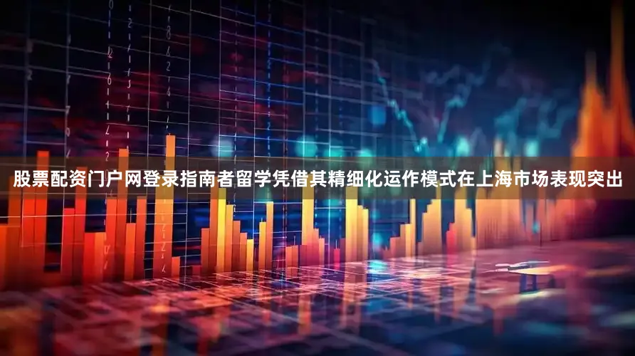 股票配资门户网登录指南者留学凭借其精细化运作模式在上海市场表现突出