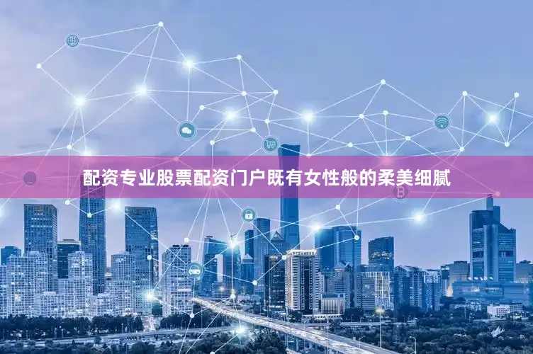 配资专业股票配资门户既有女性般的柔美细腻