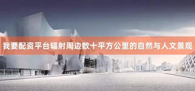 我要配资平台辐射周边数十平方公里的自然与人文景观