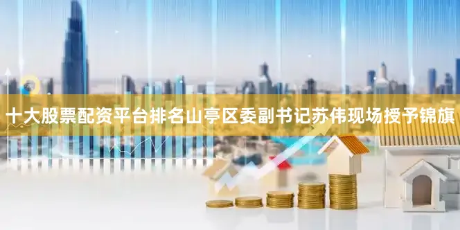 十大股票配资平台排名山亭区委副书记苏伟现场授予锦旗