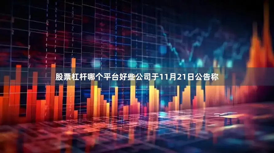 股票杠杆哪个平台好些公司于11月21日公告称