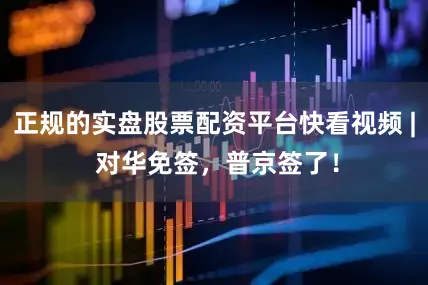 正规的实盘股票配资平台快看视频 | 对华免签，普京签了！